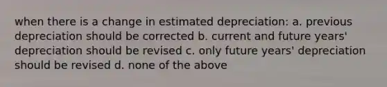 when there is a change in estimated depreciation: a. previous depreciation should be corrected b. current and future years' depreciation should be revised c. only future years' depreciation should be revised d. none of the above