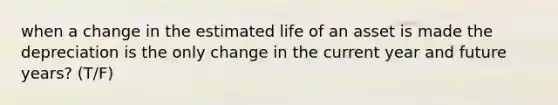 when a change in the estimated life of an asset is made the depreciation is the only change in the current year and future years? (T/F)