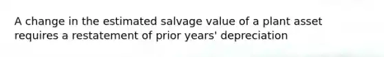 A change in the estimated salvage value of a plant asset requires a restatement of prior years' depreciation