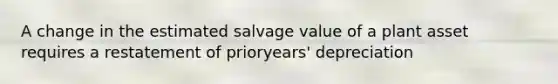 A change in the estimated salvage value of a plant asset requires a restatement of prioryears' depreciation