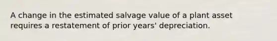 A change in the estimated salvage value of a plant asset requires a restatement of prior years' depreciation.