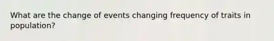 What are the change of events changing frequency of traits in population?