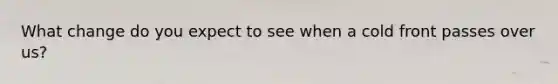 What change do you expect to see when a cold front passes over us?