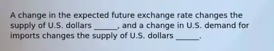 A change in the expected future exchange rate changes the supply of U.S. dollars​ ______, and a change in U.S. demand for imports changes the supply of U.S. dollars​ ______.