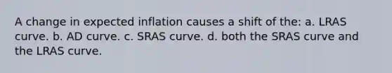 A change in expected inflation causes a shift of the: a. LRAS curve. b. AD curve. c. SRAS curve. d. both the SRAS curve and the LRAS curve.