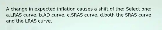 A change in expected inflation causes a shift of the: Select one: a.LRAS curve. b.AD curve. c.SRAS curve. d.both the SRAS curve and the LRAS curve.