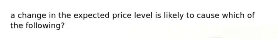 a change in the expected price level is likely to cause which of the following?