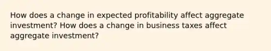 How does a change in expected profitability affect aggregate investment? How does a change in business taxes affect aggregate investment?