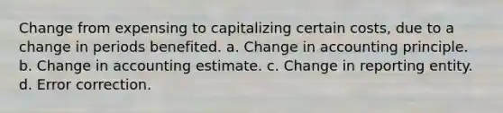 Change from expensing to capitalizing certain costs, due to a change in periods benefited. a. Change in accounting principle. b. Change in accounting estimate. c. Change in reporting entity. d. Error correction.