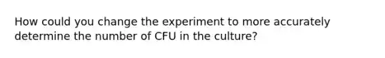 How could you change the experiment to more accurately determine the number of CFU in the culture?