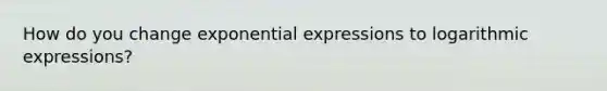 How do you change exponential expressions to logarithmic expressions?