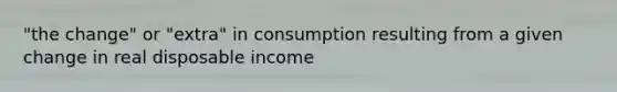 "the change" or "extra" in consumption resulting from a given change in real disposable income