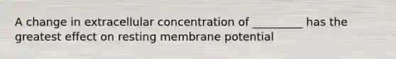 A change in extracellular concentration of _________ has the greatest effect on resting membrane potential