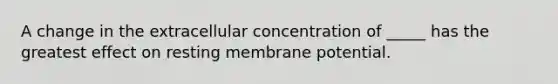 A change in the extracellular concentration of _____ has the greatest effect on resting membrane potential.