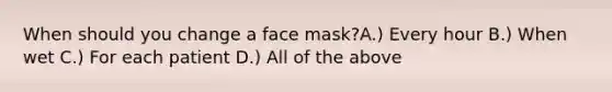 When should you change a face mask?A.) Every hour B.) When wet C.) For each patient D.) All of the above