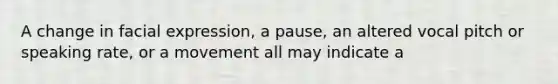 A change in facial expression, a pause, an altered vocal pitch or speaking rate, or a movement all may indicate a