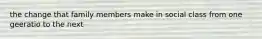 the change that family members make in social class from one geeratio to the next