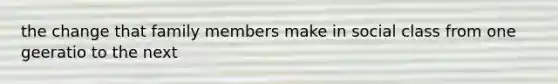 the change that family members make in social class from one geeratio to the next
