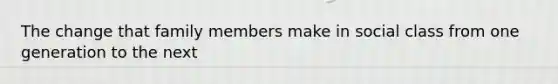 The change that family members make in social class from one generation to the next