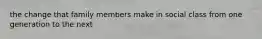 the change that family members make in social class from one generation to the next