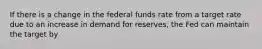 If there is a change in the federal funds rate from a target rate due to an increase in demand for reserves, the Fed can maintain the target by