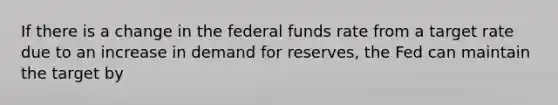 If there is a change in the federal funds rate from a target rate due to an increase in demand for reserves, the Fed can maintain the target by