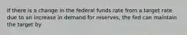 If there is a change in the federal funds rate from a target rate due to an increase in demand for reserves, the fed can maintain the target by