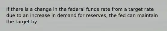 If there is a change in the federal funds rate from a target rate due to an increase in demand for reserves, the fed can maintain the target by