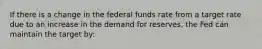 If there is a change in the federal funds rate from a target rate due to an increase in the demand for reserves, the Fed can maintain the target by: