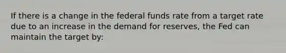 If there is a change in the federal funds rate from a target rate due to an increase in the demand for reserves, the Fed can maintain the target by: