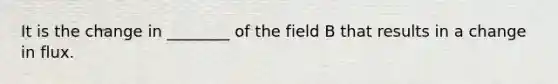 It is the change in ________ of the field B that results in a change in flux.