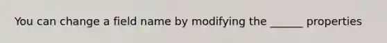 You can change a field name by modifying the ______ properties