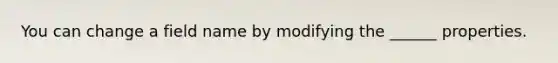 You can change a field name by modifying the ______ properties.