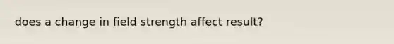 does a change in field strength affect result?