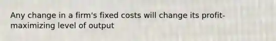 Any change in a firm's fixed costs will change its profit-maximizing level of output