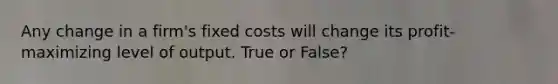 Any change in a firm's fixed costs will change its profit-maximizing level of output. True or False?