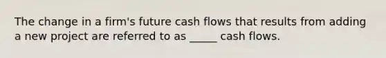 The change in a firm's future cash flows that results from adding a new project are referred to as _____ cash flows.