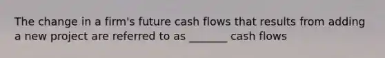 The change in a firm's future cash flows that results from adding a new project are referred to as _______ cash flows