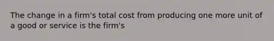 The change in a firm's total cost from producing one more unit of a good or service is the firm's