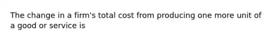 The change in a firm's total cost from producing one more unit of a good or service is