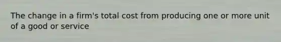 The change in a firm's total cost from producing one or more unit of a good or service