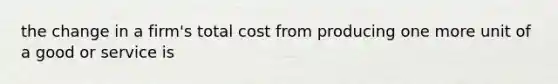 the change in a firm's total cost from producing one more unit of a good or service is