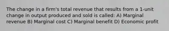 The change in a firm's total revenue that results from a 1-unit change in output produced and sold is called: A) Marginal revenue B) Marginal cost C) Marginal benefit D) Economic profit