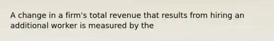 A change in a firm's total revenue that results from hiring an additional worker is measured by the