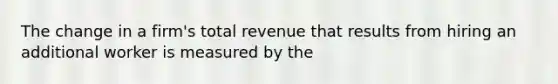 The change in a firm's total revenue that results from hiring an additional worker is measured by the