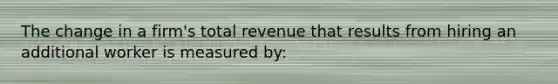 The change in a firm's total revenue that results from hiring an additional worker is measured by: