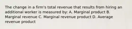 The change in a firm's total revenue that results from hiring an additional worker is measured by: A. Marginal product B. Marginal revenue C. Marginal revenue product D. Average revenue product