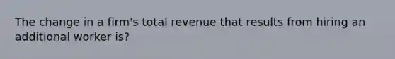 The change in a firm's total revenue that results from hiring an additional worker is?