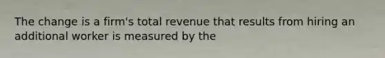 The change is a firm's total revenue that results from hiring an additional worker is measured by the