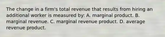 The change in a firm's total revenue that results from hiring an additional worker is measured by: A. marginal product. B. marginal revenue. C. marginal revenue product. D. average revenue product.